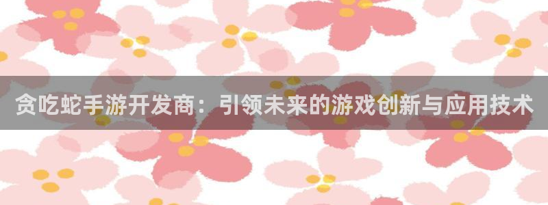 pc长运娱乐官网下载安卓：贪吃蛇手游开发商：引领未来的游戏创