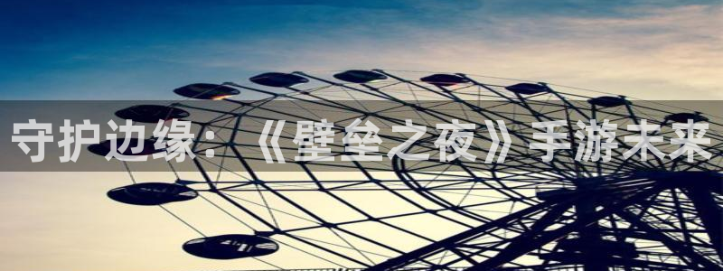 长运娱乐官网开奖走势：守护边缘：《壁垒之夜》手游未来