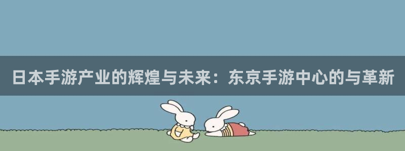 长运娱乐官网官网预测：日本手游产业的辉煌与未来：东京手游中心