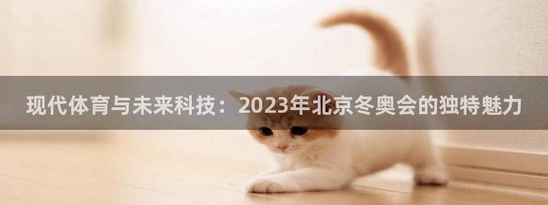 谈球吧体育官网：现代体育与未来科技：2023年北京冬奥会的独特魅力