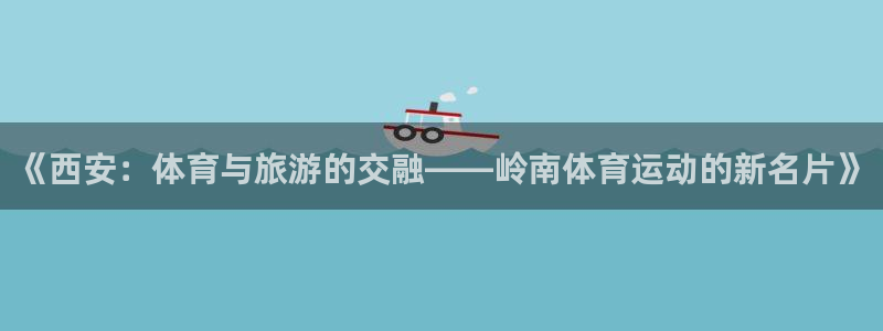 谈球吧体育官网：《西安：体育与旅游的交融——岭南体育运动的新名片》