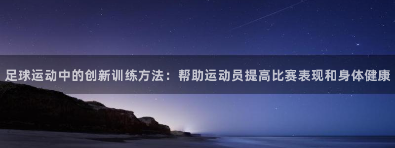 谈球吧体育：足球运动中的创新训练方法：帮助运动员提高比赛表现和身体健康
